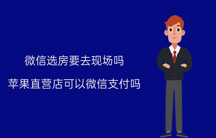 微信选房要去现场吗 苹果直营店可以微信支付吗？